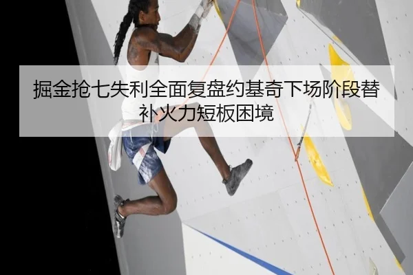 掘金抢七失利全面复盘约基奇下场阶段替补火力短板困境